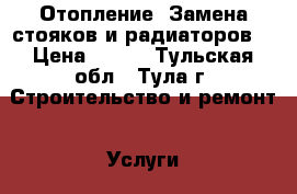 Отопление. Замена стояков и радиаторов. › Цена ­ 400 - Тульская обл., Тула г. Строительство и ремонт » Услуги   . Тульская обл.,Тула г.